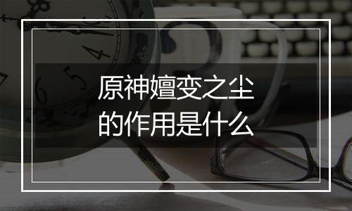 原神嬗变之尘的作用是什么