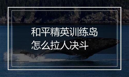 和平精英训练岛怎么拉人决斗