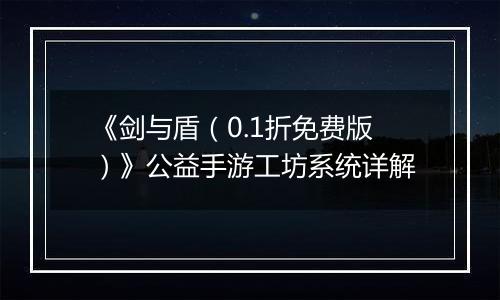 《剑与盾（0.1折免费版）》公益手游工坊系统详解