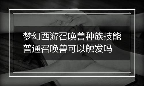 梦幻西游召唤兽种族技能普通召唤兽可以触发吗
