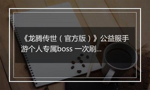 《龙腾传世（官方版）》公益服手游个人专属boss 一次刷个痛快