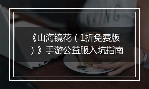 《山海镜花（1折免费版）》手游公益服入坑指南