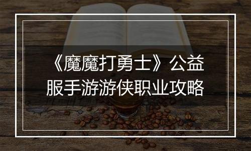 《魔魔打勇士》公益服手游游侠职业攻略