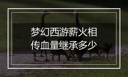 梦幻西游薪火相传血量继承多少