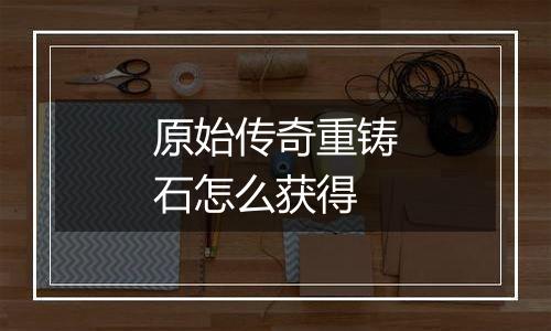 原始传奇重铸石怎么获得