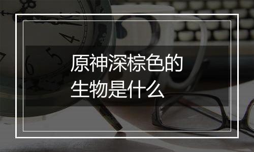 原神深棕色的生物是什么
