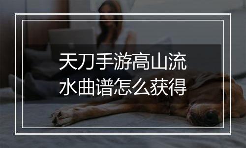 天刀手游高山流水曲谱怎么获得