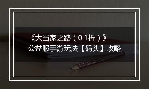 《大当家之路（0.1折）》公益服手游玩法【码头】攻略