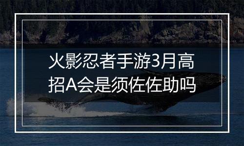 火影忍者手游3月高招A会是须佐佐助吗