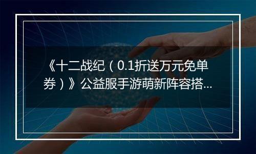 《十二战纪（0.1折送万元免单券）》公益服手游萌新阵容搭配