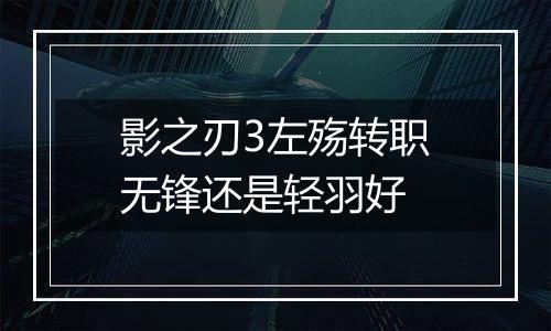 影之刃3左殇转职无锋还是轻羽好