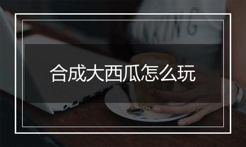 合成大西瓜怎么玩