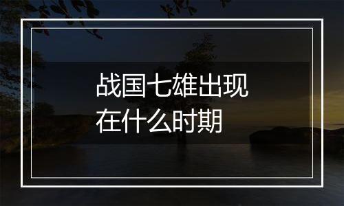 战国七雄出现在什么时期