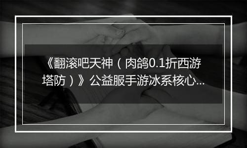 《翻滚吧天神（肉鸽0.1折西游塔防）》公益服手游冰系核心玩法