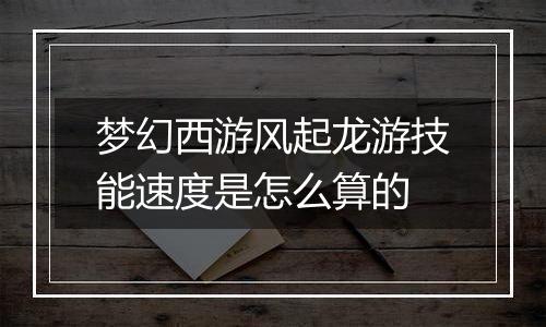 梦幻西游风起龙游技能速度是怎么算的