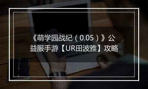《萌学园战纪（0.05）》公益服手游【UR田波雅】攻略