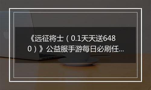 《远征将士（0.1天天送6480）》公益服手游每日必刷任务（上）