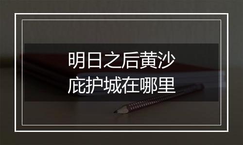 明日之后黄沙庇护城在哪里