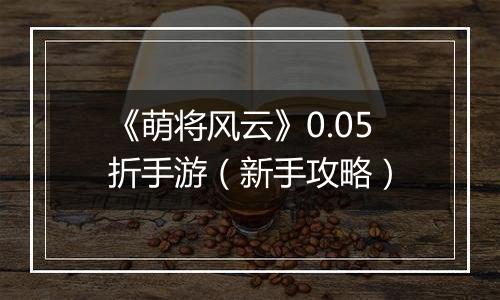 《萌将风云》0.05折手游（新手攻略）