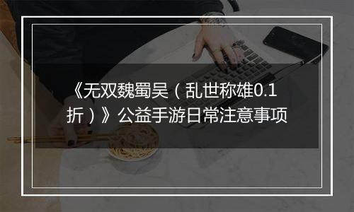 《无双魏蜀吴（乱世称雄0.1折）》公益手游日常注意事项