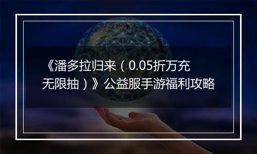 《潘多拉归来（0.05折万充无限抽）》公益服手游福利攻略
