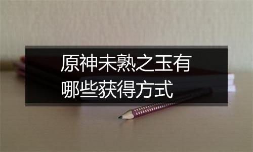 原神未熟之玉有哪些获得方式