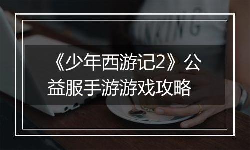 《少年西游记2》公益服手游游戏攻略