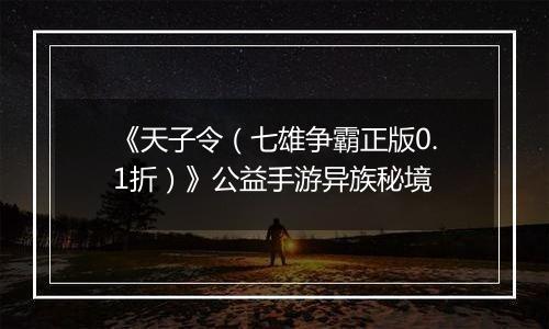 《天子令（七雄争霸正版0.1折）》公益手游异族秘境