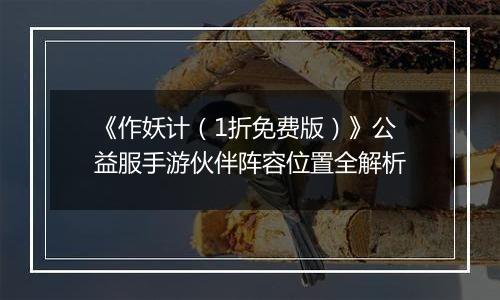 《作妖计（1折免费版）》公益服手游伙伴阵容位置全解析