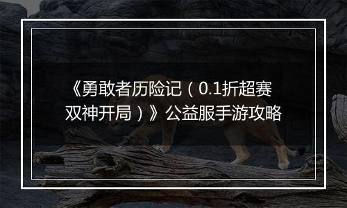 《勇敢者历险记（0.1折超赛双神开局）》公益服手游攻略