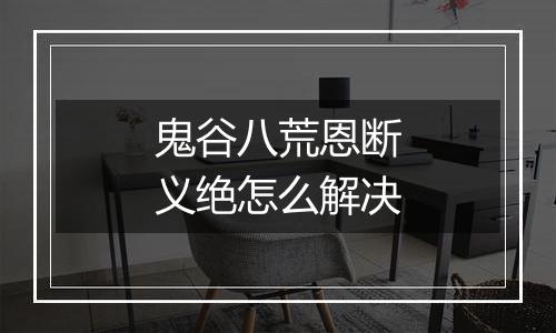 鬼谷八荒恩断义绝怎么解决