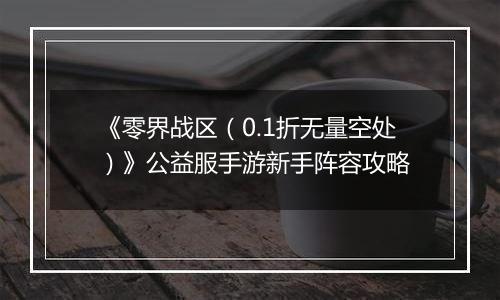 《零界战区（0.1折无量空处）》公益服手游新手阵容攻略