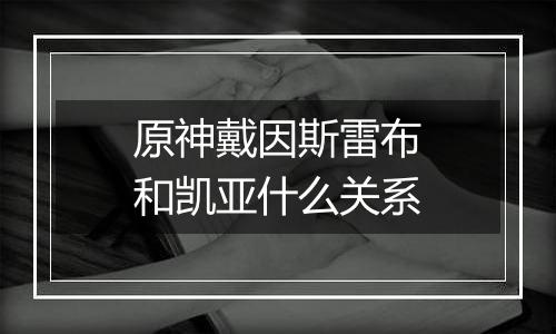 原神戴因斯雷布和凯亚什么关系