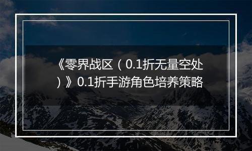《零界战区（0.1折无量空处）》0.1折手游角色培养策略