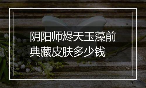 阴阳师烬天玉藻前典藏皮肤多少钱