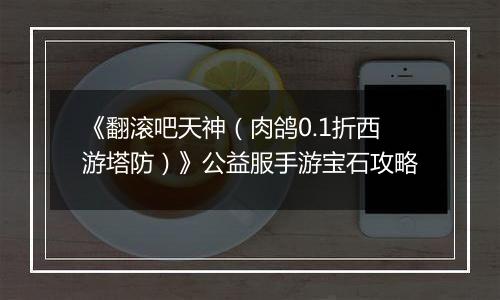 《翻滚吧天神（肉鸽0.1折西游塔防）》公益服手游宝石攻略