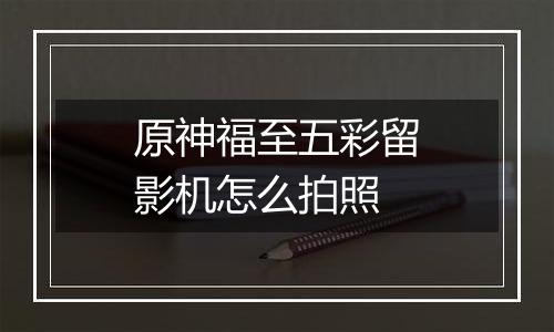 原神福至五彩留影机怎么拍照