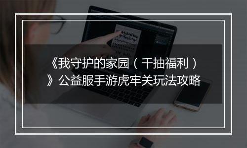 《我守护的家园（千抽福利）》公益服手游虎牢关玩法攻略