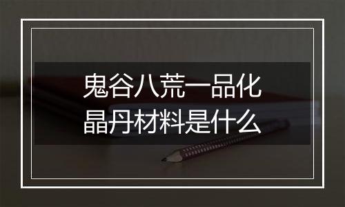 鬼谷八荒一品化晶丹材料是什么