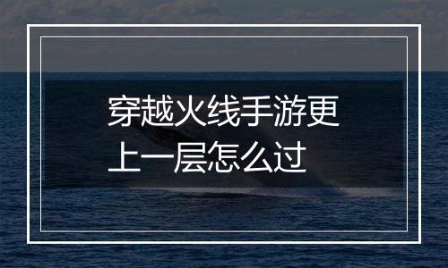 穿越火线手游更上一层怎么过