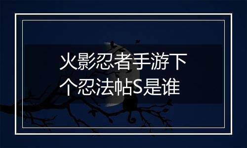 火影忍者手游下个忍法帖S是谁