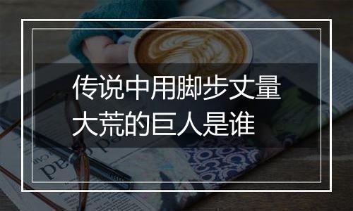 传说中用脚步丈量大荒的巨人是谁