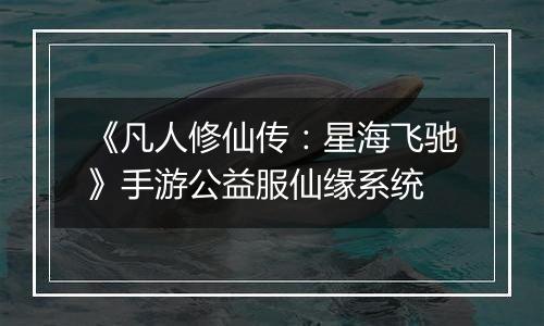 《凡人修仙传：星海飞驰》手游公益服仙缘系统