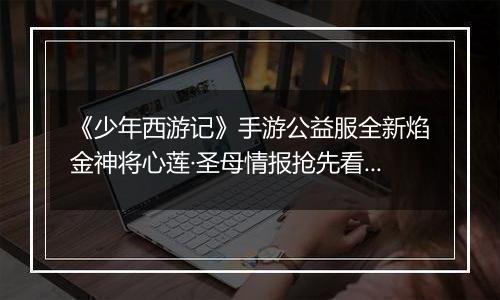 《少年西游记》手游公益服全新焰金神将心莲·圣母情报抢先看！