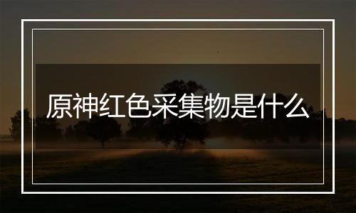 原神红色采集物是什么