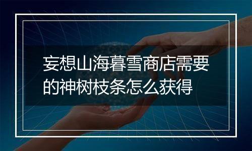 妄想山海暮雪商店需要的神树枝条怎么获得