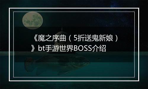 《魔之序曲（5折送鬼新娘）》bt手游世界BOSS介绍
