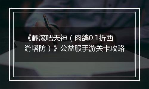 《翻滚吧天神（肉鸽0.1折西游塔防）》公益服手游关卡攻略