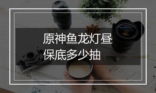原神鱼龙灯昼保底多少抽