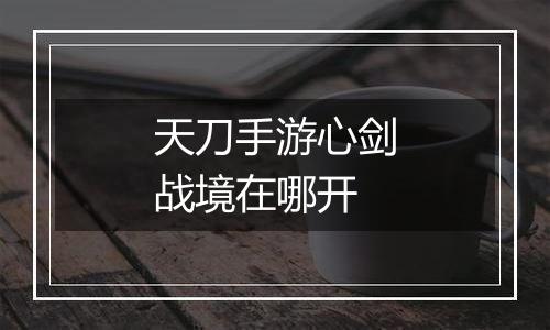 天刀手游心剑战境在哪开